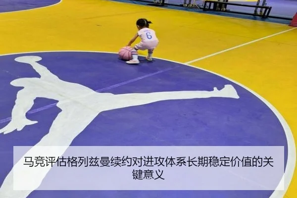 马竞评估格列兹曼续约对进攻体系长期稳定价值的关键意义
