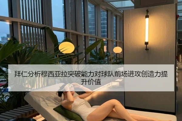 拜仁分析穆西亚拉突破能力对球队前场进攻创造力提升价值