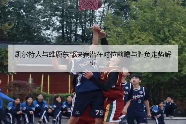 凯尔特人与雄鹿东部决赛潜在对位前瞻与胜负走势解析