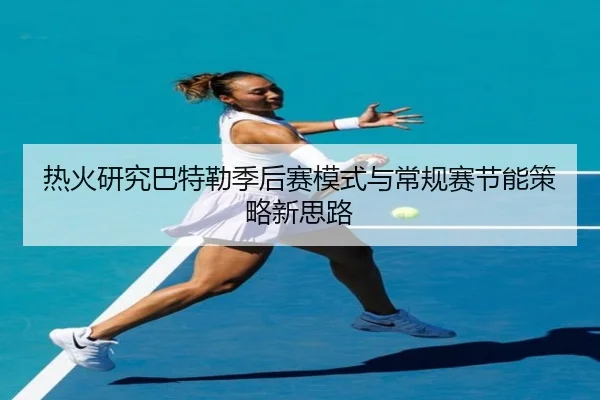 热火研究巴特勒季后赛模式与常规赛节能策略新思路
