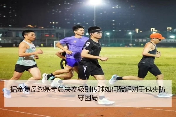 掘金复盘约基奇总决赛级别传球如何破解对手包夹防守困局
