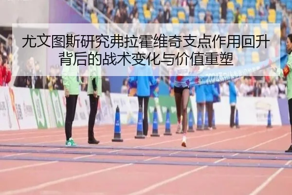 尤文图斯研究弗拉霍维奇支点作用回升背后的战术变化与价值重塑