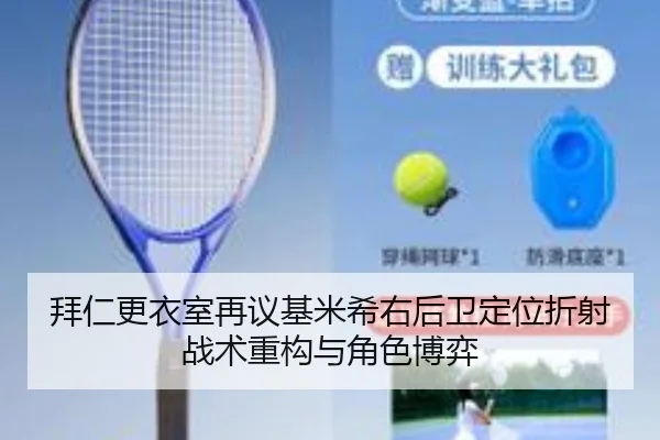 拜仁更衣室再议基米希右后卫定位折射战术重构与角色博弈