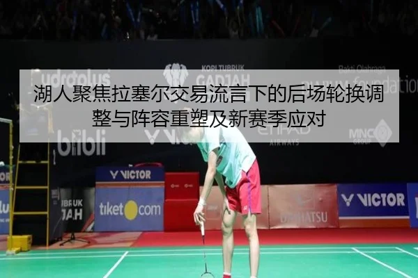 湖人聚焦拉塞尔交易流言下的后场轮换调整与阵容重塑及新赛季应对