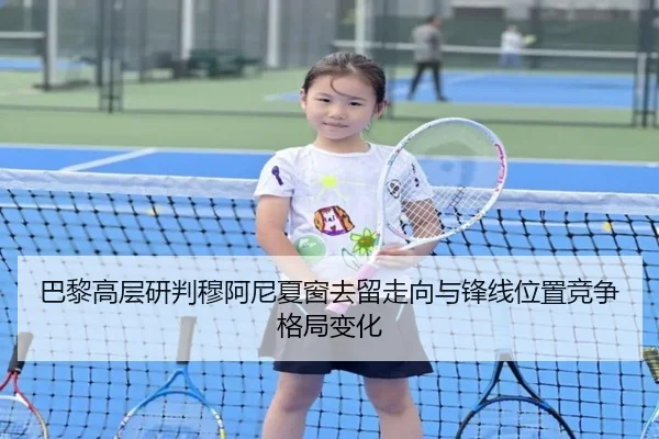 巴黎高层研判穆阿尼夏窗去留走向与锋线位置竞争格局变化