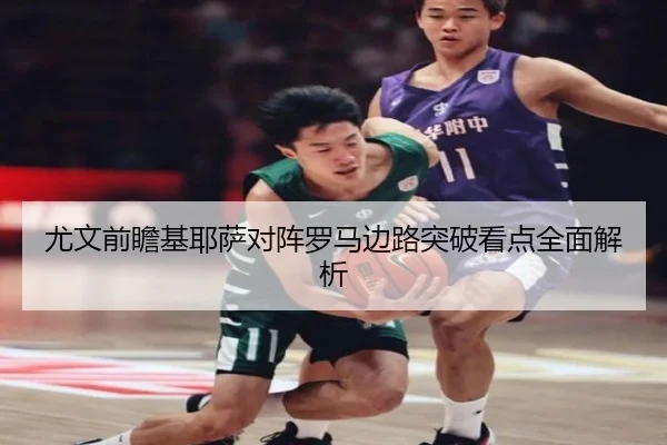 尤文前瞻基耶萨对阵罗马边路突破看点全面解析