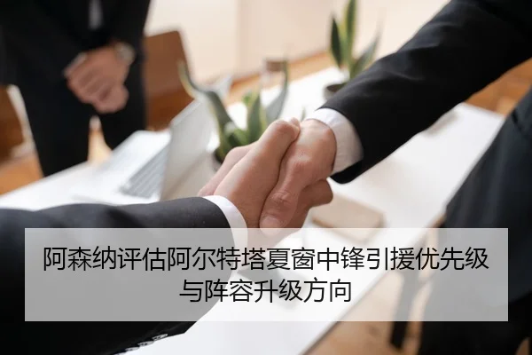 阿森纳评估阿尔特塔夏窗中锋引援优先级与阵容升级方向