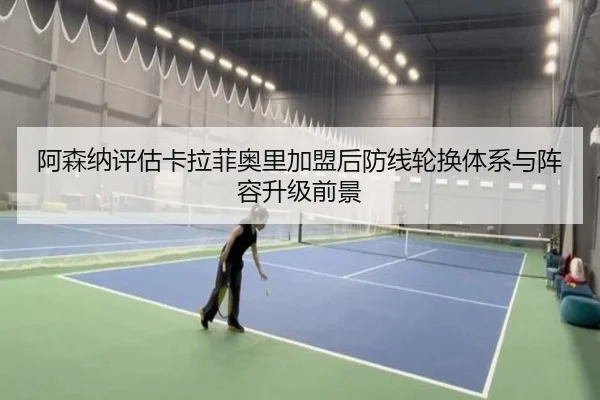 阿森纳评估卡拉菲奥里加盟后防线轮换体系与阵容升级前景