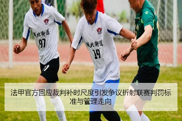 法甲官方回应裁判补时尺度引发争议折射联赛判罚标准与管理走向