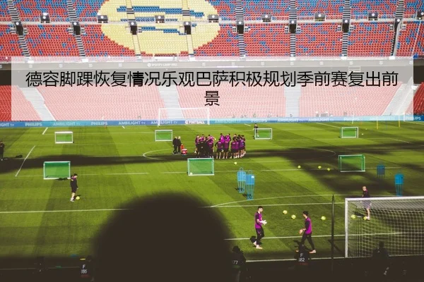 德容脚踝恢复情况乐观巴萨积极规划季前赛复出前景