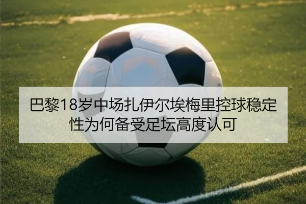 巴黎18岁中场扎伊尔埃梅里控球稳定性为何备受足坛高度认可